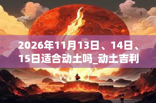 2026年11月13日、14日、15日适合动土吗_动土吉利吗 2026年11月13日、14日、15日适合动土吗_动土吉利吗