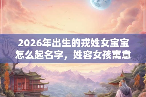 2026年出生的戎姓女宝宝怎么起名字，姓容女孩寓意好的名字