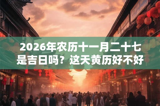 2026年农历十一月二十七是吉日吗？这天黄历好不好？