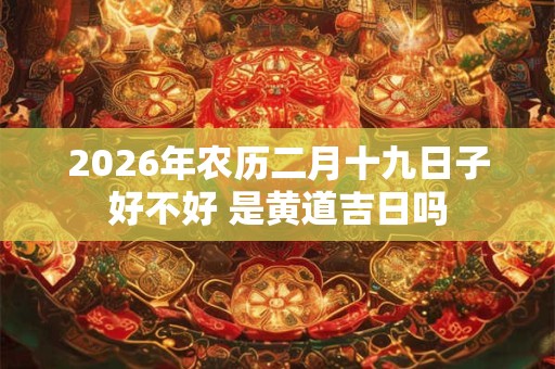 2026年农历二月十九日子好不好 是黄道吉日吗