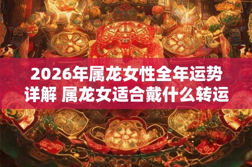 2026年属龙女性全年运势详解 属龙女适合戴什么转运 2026年属龙女性全年运势详解 属龙女适合戴什么转运