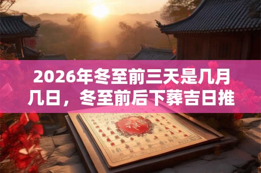 2026年冬至前三天是几月几日，冬至前后下葬吉日推荐！