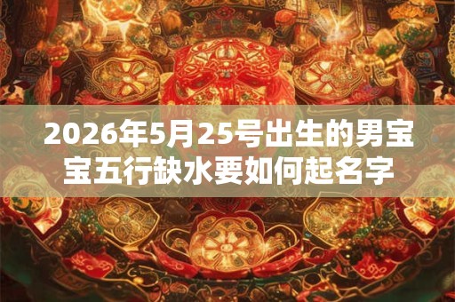 2026年5月25号出生的男宝宝五行缺水要如何起名字