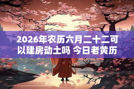 2026年农历六月二十二可以建房动土吗 今日老黄历卦象 2026年农历六月二十二可以建房动土吗 今日老黄历卦象