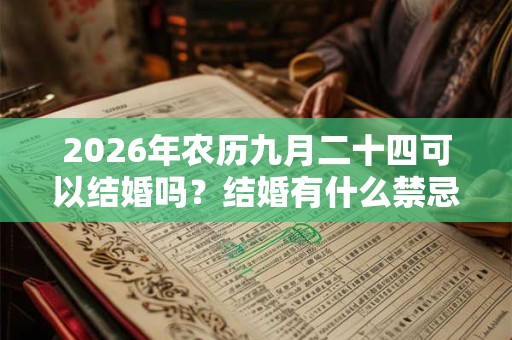2026年农历九月二十四可以结婚吗?结婚有什么禁忌? 2026年农历九月二十四可以结婚吗?结婚有什么禁忌?