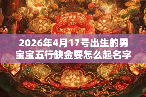 2026年4月17号出生的男宝宝五行缺金要怎么起名字