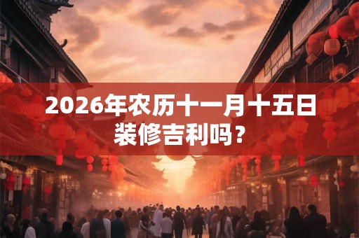 2026年农历十一月十五日装修吉利吗? 2026年农历十一月十五日装修吉利吗?