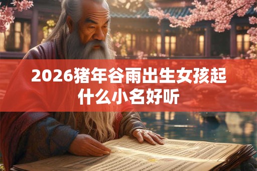 2026猪年谷雨出生女孩起什么小名好听