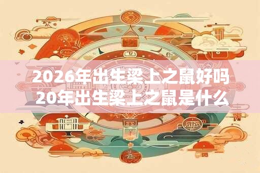 2026年出生梁上之鼠好吗 20年出生梁上之鼠是什么命 2026年出生梁上之鼠好吗 20年出生梁上之鼠是什么命