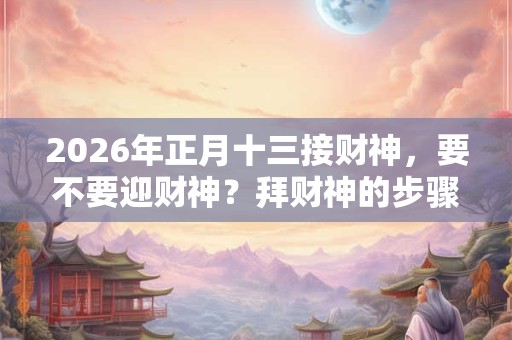 2026年正月十三接财神，要不要迎财神？拜财神的步骤是哪些？