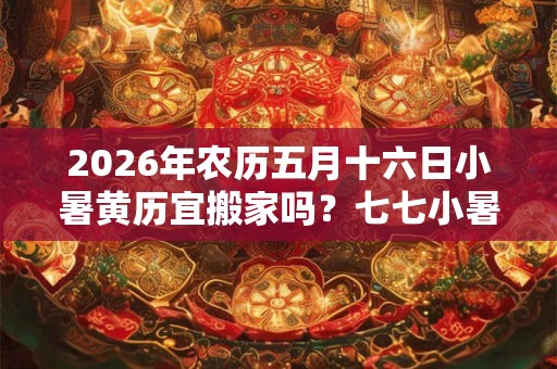 2026年农历五月十六日小暑黄历宜搬家吗？七七小暑是什么意思？