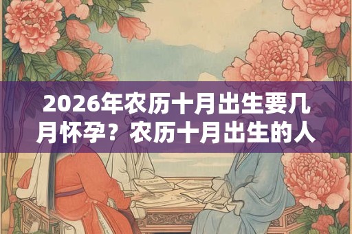 2026年农历十月出生要几月怀孕？农历十月出生的人命运好吗？