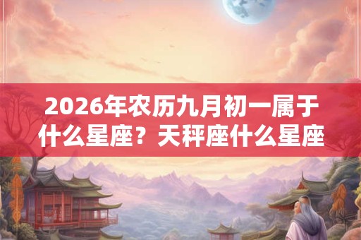 2026年农历九月初一属于什么星座?天秤座什么星座最搭配? 2026年农历九月初一属于什么星座?天秤座什么星座最搭配?