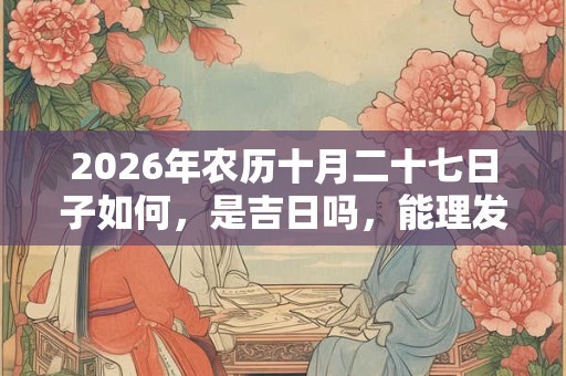 2026年农历十月二十七日子如何，是吉日吗，能理发吗？