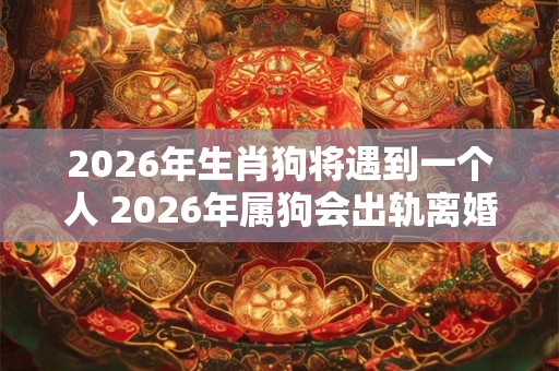 2026年生肖狗将遇到一个人 2026年属狗会出轨离婚吗 2026年生肖狗将遇到一个人 2026年属狗会出轨离婚吗