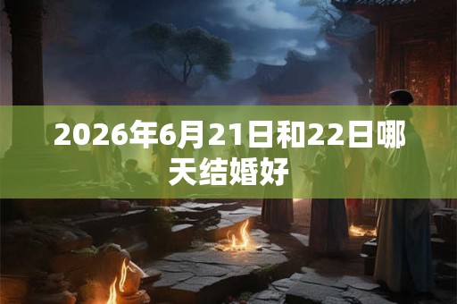 2026年6月21日和22日哪天结婚好