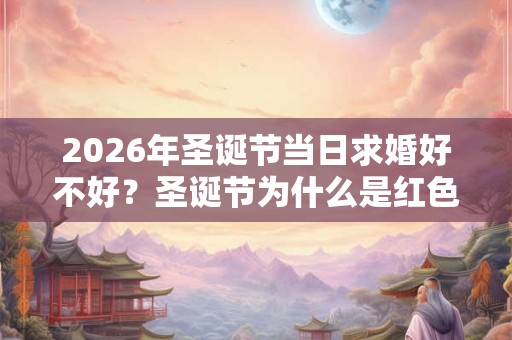 2026年圣诞节当日求婚好不好?圣诞节为什么是红色搭绿色? 2026年圣诞节当日求婚好不好?圣诞节为什么是红色搭绿色?