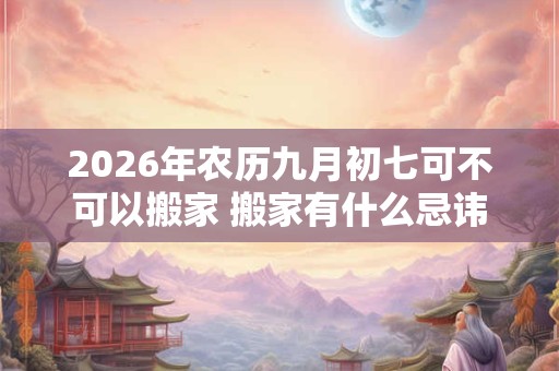 2026年农历九月初七可不可以搬家 搬家有什么忌讳