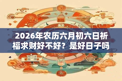 2026年农历六月初六日祈福求财好不好？是好日子吗？