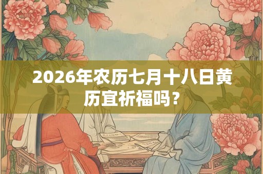 2026年农历七月十八日黄历宜祈福吗? 2026年农历七月十八日黄历宜祈福吗?