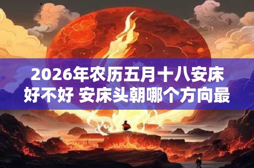 2026年农历五月十八安床好不好 安床头朝哪个方向最好 2026年农历五月十八安床好不好 安床头朝哪个方向最好