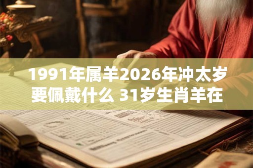 1991年属羊2026年冲太岁要佩戴什么 31岁生肖羊在牛年犯太岁怎么破解