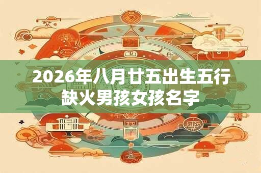 2026年八月廿五出生五行缺火男孩女孩名字 2026年八月廿五出生五行缺火男孩女孩名字