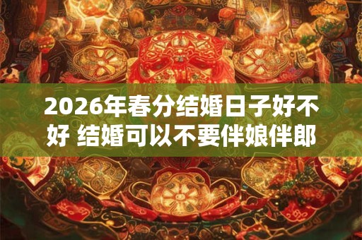 2026年春分结婚日子好不好 结婚可以不要伴娘伴郎吗