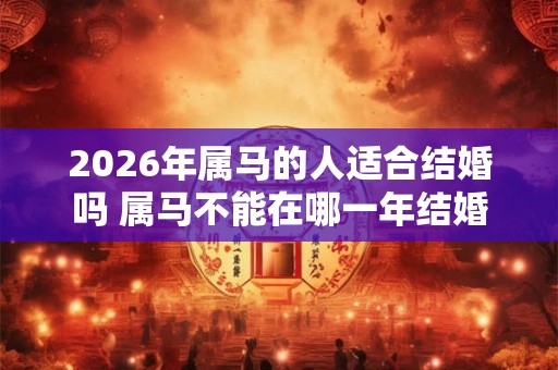 2026年属马的人适合结婚吗 属马不能在哪一年结婚