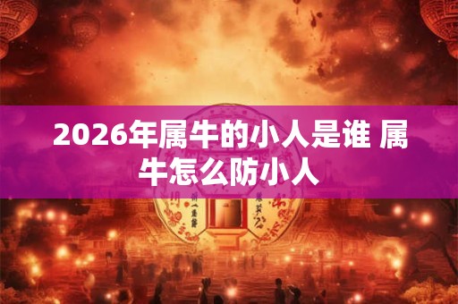 2026年属牛的小人是谁 属牛怎么防小人 2026年属牛的小人是谁 属牛怎么防小人