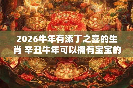 2026牛年有添丁之喜的生肖 辛丑牛年可以拥有宝宝的生肖