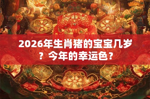 2026年生肖猪的宝宝几岁?今年的幸运色? 2026年生肖猪的宝宝几岁?今年的幸运色?