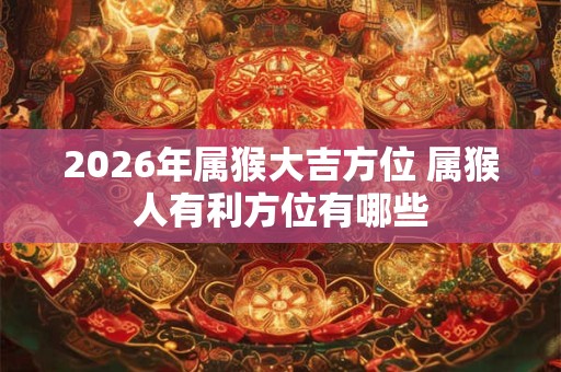 2026年属猴大吉方位 属猴人有利方位有哪些