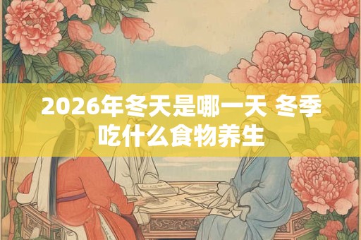 2026年冬天是哪一天 冬季吃什么食物养生 2026年冬天是哪一天 冬季吃什么食物养生