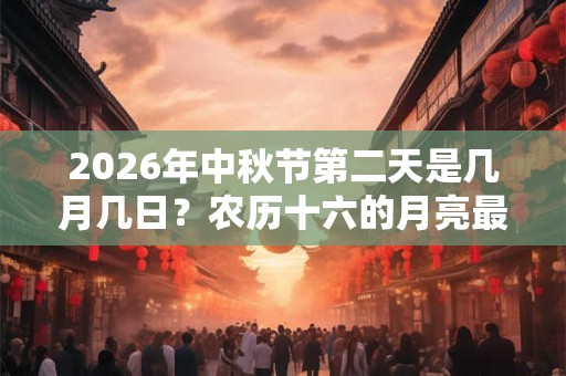 2026年中秋节第二天是几月几日？农历十六的月亮最圆吗