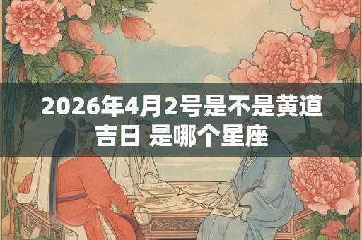 2026年4月2号是不是黄道吉日 是哪个星座