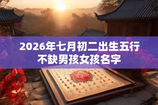 2026年七月初二出生五行不缺男孩女孩名字