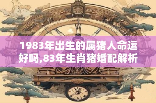 1983年出生的属猪人命运好吗,83年生肖猪婚配解析！