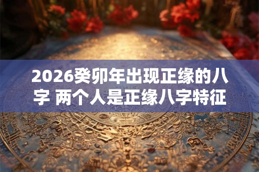 2026癸卯年出现正缘的八字 两个人是正缘八字特征