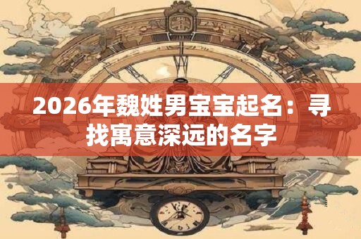 2026年魏姓男宝宝起名：寻找寓意深远的名字
