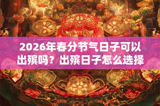 2026年春分节气日子可以出殡吗？出殡日子怎么选择？