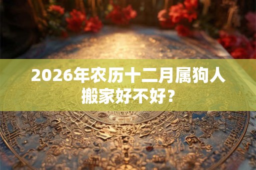 2026年农历十二月属狗人搬家好不好? 2026年农历十二月属狗人搬家好不好?