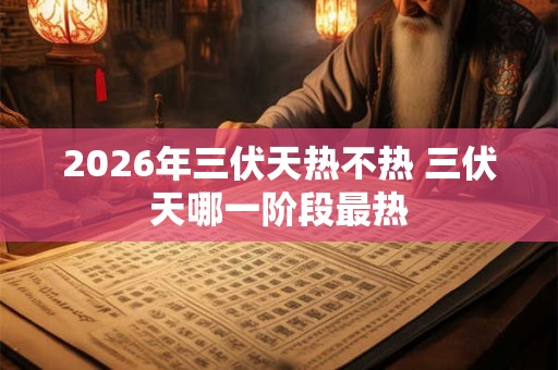 2026年三伏天热不热 三伏天哪一阶段最热 2026年三伏天热不热 三伏天哪一阶段最热