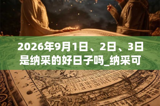 2026年9月1日、2日、3日是纳采的好日子吗_纳采可以吗 2026年9月1日、2日、3日是纳采的好日子吗_纳采可以吗