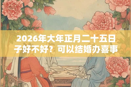 2026年大年正月二十五日子好不好?可以结婚办喜事吗? 2026年大年正月二十五日子好不好?可以结婚办喜事吗?