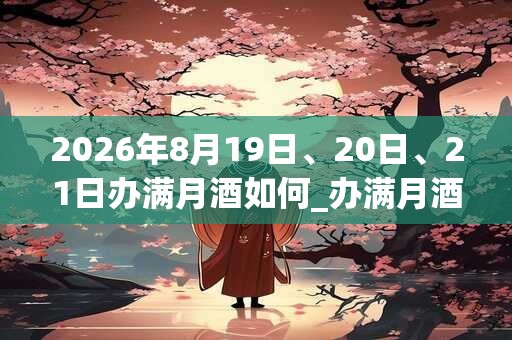 2026年8月19日、20日、21日办满月酒如何_办满月酒是吉日吗 2026年8月19日、20日、21日办满月酒如何_办满月酒是吉日吗