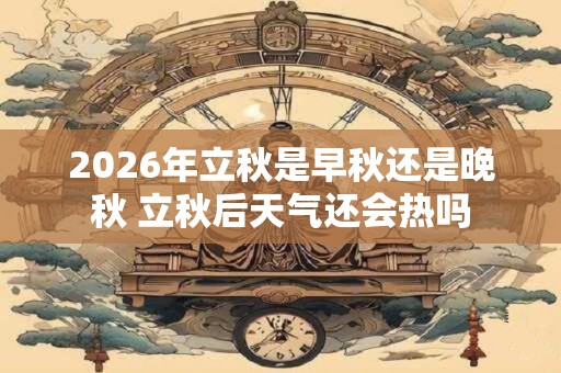2026年立秋是早秋还是晚秋 立秋后天气还会热吗
