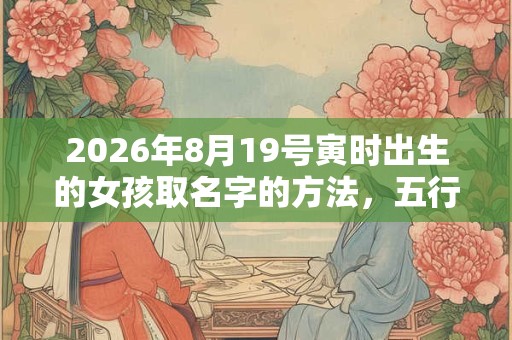 2026年8月19号寅时出生的女孩取名字的方法,五行属什么 2026年8月19号寅时出生的女孩取名字的方法,五行属什么