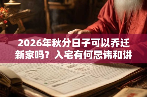 2026年秋分日子可以乔迁新家吗?入宅有何忌讳和讲究? 2026年秋分日子可以乔迁新家吗?入宅有何忌讳和讲究?