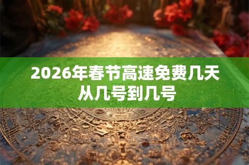 2026年春节高速免费几天 从几号到几号 2026年春节高速免费几天 从几号到几号